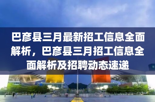 巴彥縣三月最新招工信息全面解析，巴彥縣三月招工信息全面解析及招聘動(dòng)態(tài)速遞