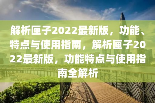 解析匣子2022最新版，功能、特點(diǎn)與使用指南，解析匣子2022最新版，功能特點(diǎn)與使用指南全解析