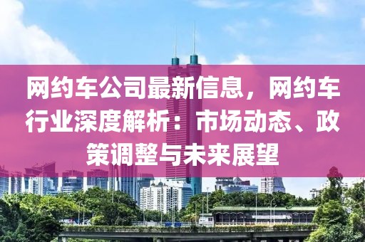 網(wǎng)約車公司最新信息，網(wǎng)約車行業(yè)深度解析：市場動態(tài)、政策調(diào)整與未來展望
