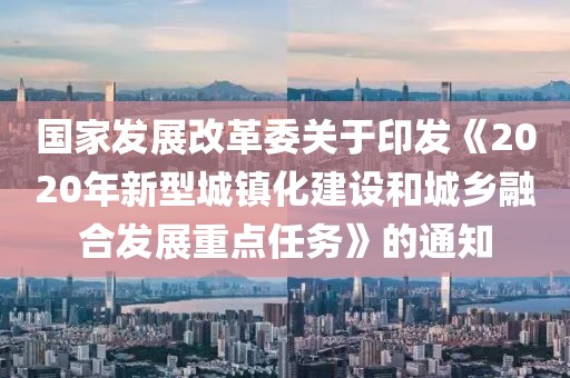 國家發(fā)展改革委關(guān)于印發(fā)《2020年新型城鎮(zhèn)化建設(shè)和城鄉(xiāng)融合發(fā)展重點(diǎn)任務(wù)》的通知