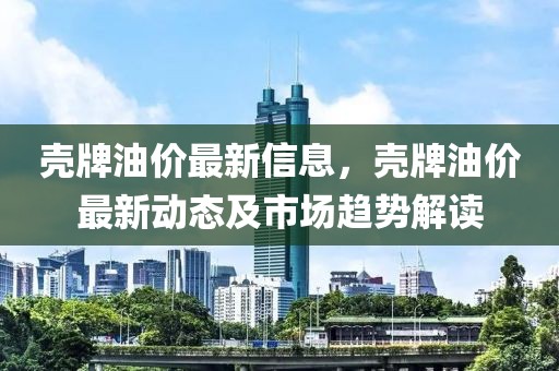 殼牌油價最新信息，殼牌油價最新動態(tài)及市場趨勢解讀