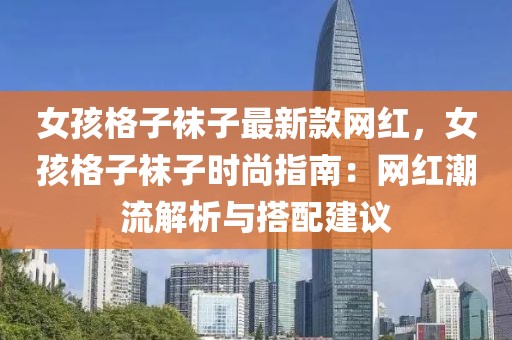 女孩格子襪子最新款網(wǎng)紅，女孩格子襪子時(shí)尚指南：網(wǎng)紅潮流解析與搭配建議
