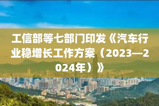 工信部等七部門印發(fā)《汽車行業(yè)穩(wěn)增長工作方案（2023—2024年）》