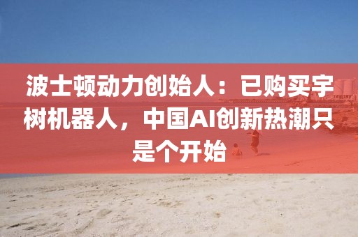 波士頓動(dòng)力創(chuàng)始人：已購(gòu)買宇樹機(jī)器人，中國(guó)AI創(chuàng)新熱潮只是個(gè)開始