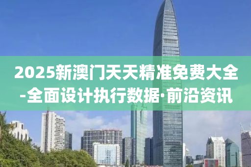 2025新澳門天天精準(zhǔn)免費(fèi)大全-全面設(shè)計(jì)執(zhí)行數(shù)據(jù)·前沿資訊