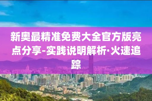 新奧最精準(zhǔn)免費(fèi)大全官方版亮點(diǎn)分享-實(shí)踐說(shuō)明解析·火速追蹤