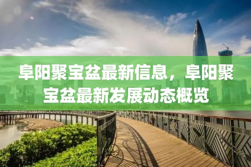 阜陽(yáng)聚寶盆最新信息，阜陽(yáng)聚寶盆最新發(fā)展動(dòng)態(tài)概覽