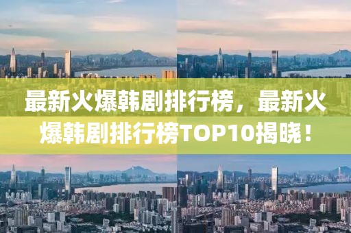 最新火爆韓劇排行榜，最新火爆韓劇排行榜TOP10揭曉！