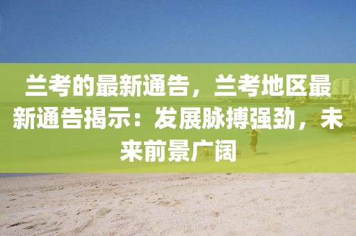 蘭考的最新通告，蘭考地區(qū)最新通告揭示：發(fā)展脈搏強勁，未來前景廣闊