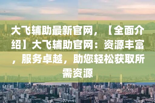 大飛輔助最新官網(wǎng)，【全面介紹】大飛輔助官網(wǎng)：資源豐富，服務(wù)卓越，助您輕松獲取所需資源