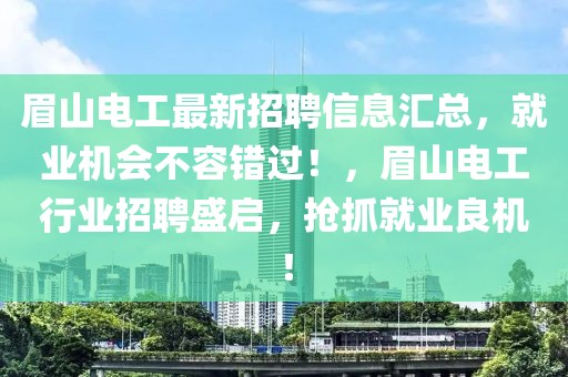 眉山電工最新招聘信息匯總，就業(yè)機(jī)會(huì)不容錯(cuò)過！，眉山電工行業(yè)招聘盛啟，搶抓就業(yè)良機(jī)！