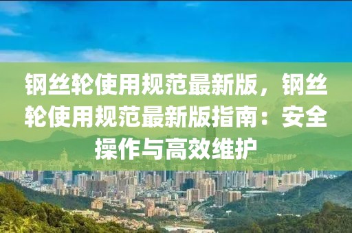 鋼絲輪使用規(guī)范最新版，鋼絲輪使用規(guī)范最新版指南：安全操作與高效維護(hù)