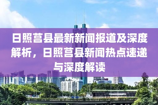 日照莒縣最新新聞報道及深度解析，日照莒縣新聞熱點速遞與深度解讀