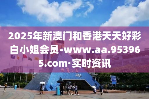2025年新澳門和香港天天好彩白小姐會員-www.aa.953965.com·實(shí)時(shí)資訊