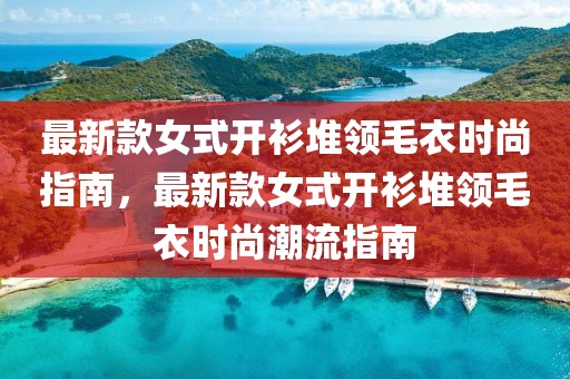 最新款女式開衫堆領(lǐng)毛衣時尚指南，最新款女式開衫堆領(lǐng)毛衣時尚潮流指南