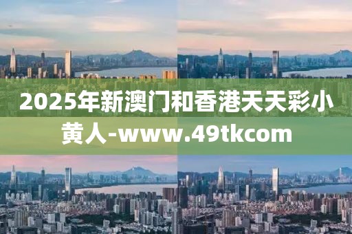 2025年新澳門和香港天天彩小黃人-www.49tkcom