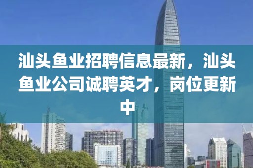 汕頭魚業(yè)招聘信息最新，汕頭魚業(yè)公司誠聘英才，崗位更新中