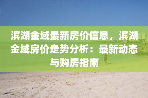 濱湖金域最新房價信息，濱湖金域房價走勢分析：最新動態(tài)與購房指南