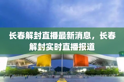長春解封直播最新消息，長春解封實時直播報道
