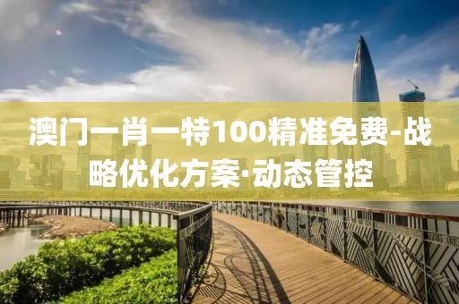 澳門一肖一特100精準免費-戰(zhàn)略優(yōu)化方案·動態(tài)管控