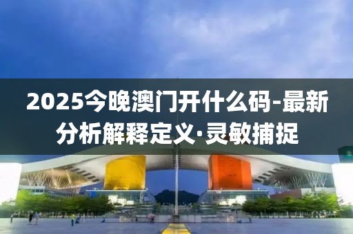 2025今晚澳門開什么碼-最新分析解釋定義·靈敏捕捉