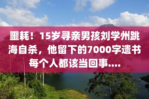 噩耗！15歲尋親男孩劉學(xué)州跳海自殺，他留下的7000字遺書每個人都該當(dāng)回事....