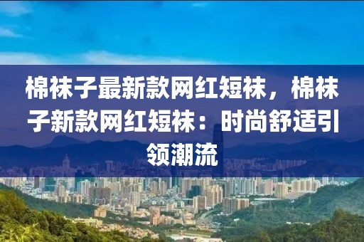 棉襪子最新款網(wǎng)紅短襪，棉襪子新款網(wǎng)紅短襪：時(shí)尚舒適引領(lǐng)潮流