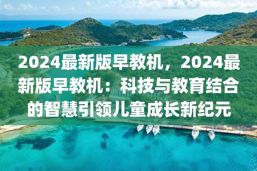 2024最新版早教機(jī)，2024最新版早教機(jī)：科技與教育結(jié)合的智慧引領(lǐng)兒童成長(zhǎng)新紀(jì)元