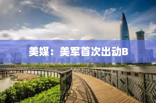 美媒：美軍首次出動(dòng)B