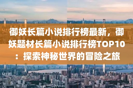 御妖長篇小說排行榜最新，御妖題材長篇小說排行榜TOP10：探索神秘世界的冒險(xiǎn)之旅