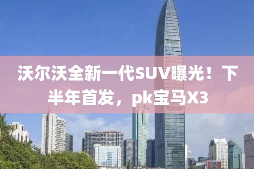 沃爾沃全新一代SUV曝光！下半年首發(fā)，pk寶馬X3