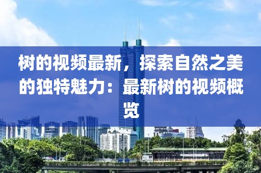 樹的視頻最新，探索自然之美的獨(dú)特魅力：最新樹的視頻概覽