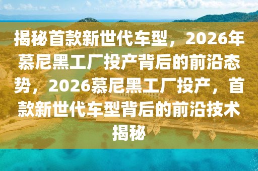 揭秘首款新世代車型，2026年慕尼黑工廠投產(chǎn)背后的前沿態(tài)勢，2026慕尼黑工廠投產(chǎn)，首款新世代車型背后的前沿技術(shù)揭秘