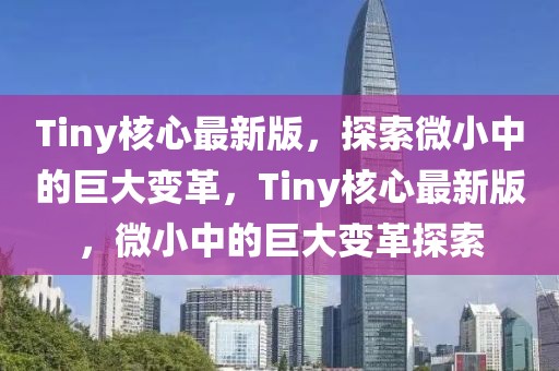 Tiny核心最新版，探索微小中的巨大變革，Tiny核心最新版，微小中的巨大變革探索