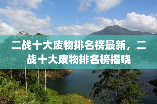 二戰(zhàn)十大廢物排名榜最新，二戰(zhàn)十大廢物排名榜揭曉