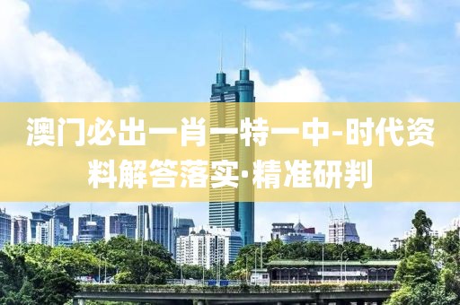 澳門必出一肖一特一中-時(shí)代資料解答落實(shí)·精準(zhǔn)研判