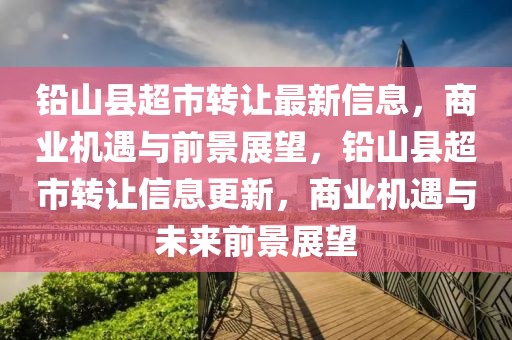 鉛山縣超市轉(zhuǎn)讓最新信息，商業(yè)機(jī)遇與前景展望，鉛山縣超市轉(zhuǎn)讓信息更新，商業(yè)機(jī)遇與未來前景展望