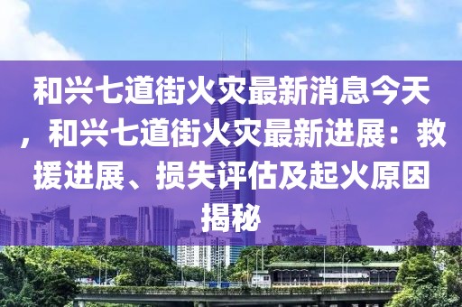 和興七道街火災(zāi)最新消息今天，和興七道街火災(zāi)最新進(jìn)展：救援進(jìn)展、損失評估及起火原因揭秘