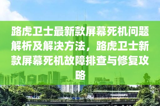 路虎衛(wèi)士最新款屏幕死機(jī)問題解析及解決方法，路虎衛(wèi)士新款屏幕死機(jī)故障排查與修復(fù)攻略