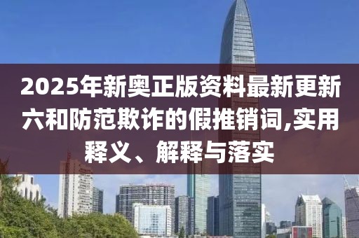 2025年新奧正版資料最新更新六和防范欺詐的假推銷詞,實(shí)用釋義、解釋與落實(shí)