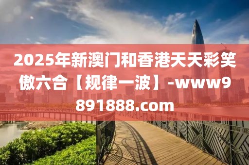 2025年新澳門和香港天天彩笑傲六合【規(guī)律一波】-www9891888.com