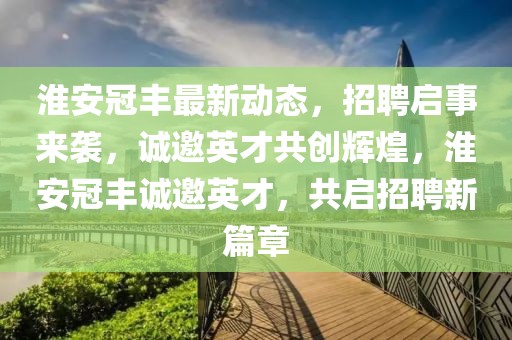 淮安冠豐最新動(dòng)態(tài)，招聘啟事來(lái)襲，誠(chéng)邀英才共創(chuàng)輝煌，淮安冠豐誠(chéng)邀英才，共啟招聘新篇章