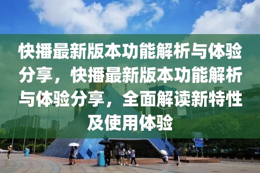 快播最新版本功能解析與體驗分享，快播最新版本功能解析與體驗分享，全面解讀新特性及使用體驗