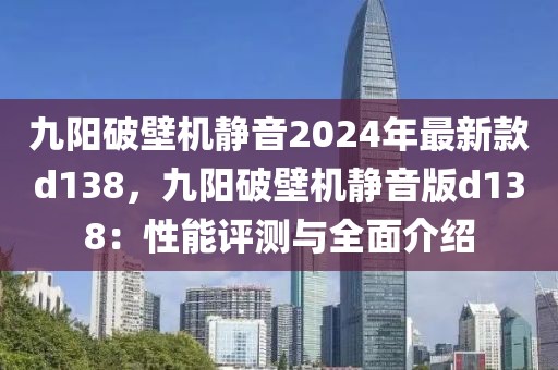 九陽破壁機(jī)靜音2024年最新款d138，九陽破壁機(jī)靜音版d138：性能評(píng)測與全面介紹