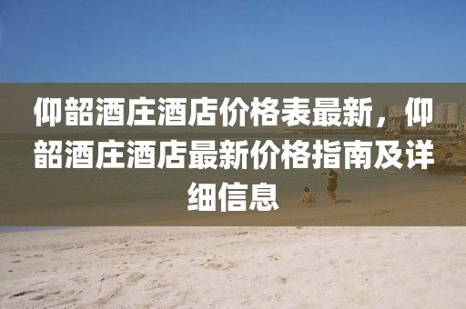 仰韶酒莊酒店價(jià)格表最新，仰韶酒莊酒店最新價(jià)格指南及詳細(xì)信息