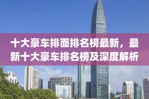 十大豪車排面排名榜最新，最新十大豪車排名榜及深度解析