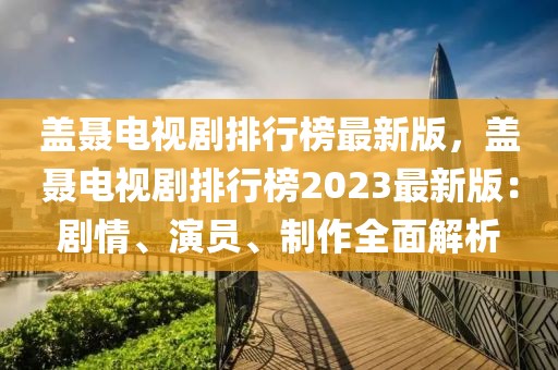 蓋聶電視劇排行榜最新版，蓋聶電視劇排行榜2023最新版：劇情、演員、制作全面解析