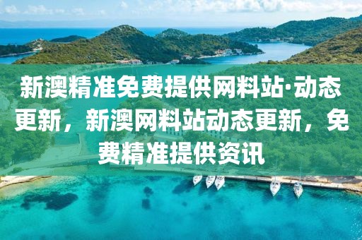 新澳精準(zhǔn)免費(fèi)提供網(wǎng)料站·動(dòng)態(tài)更新，新澳網(wǎng)料站動(dòng)態(tài)更新，免費(fèi)精準(zhǔn)提供資訊
