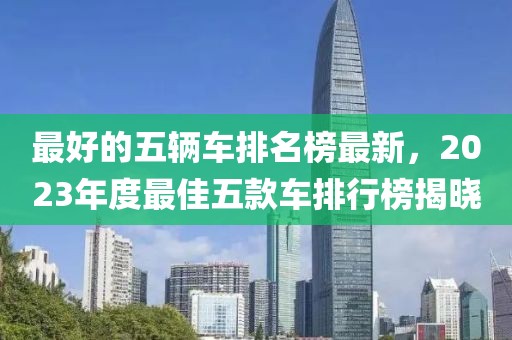 最好的五輛車排名榜最新，2023年度最佳五款車排行榜揭曉