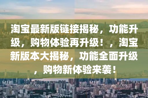 淘寶最新版鏈接揭秘，功能升級，購物體驗(yàn)再升級！，淘寶新版本大揭秘，功能全面升級，購物新體驗(yàn)來襲！